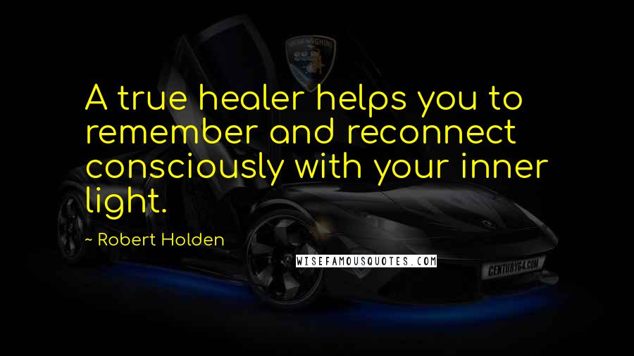 Robert Holden Quotes: A true healer helps you to remember and reconnect consciously with your inner light.