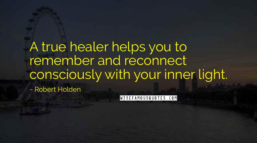 Robert Holden Quotes: A true healer helps you to remember and reconnect consciously with your inner light.