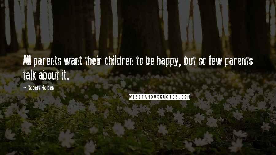 Robert Holden Quotes: All parents want their children to be happy, but so few parents talk about it.