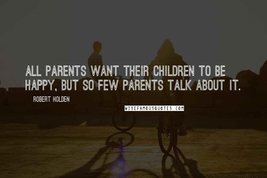 Robert Holden Quotes: All parents want their children to be happy, but so few parents talk about it.