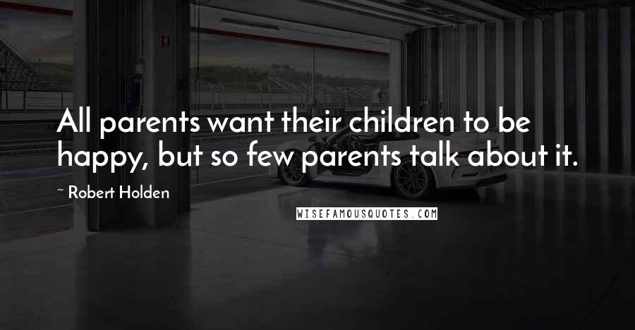 Robert Holden Quotes: All parents want their children to be happy, but so few parents talk about it.