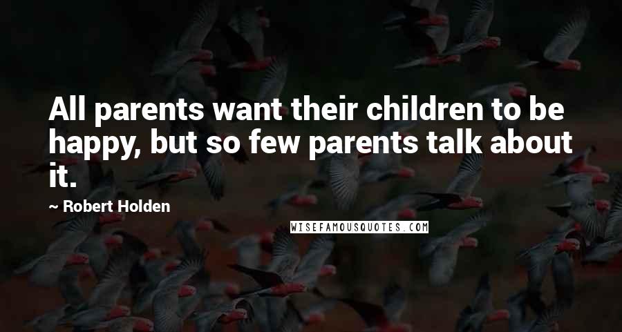 Robert Holden Quotes: All parents want their children to be happy, but so few parents talk about it.