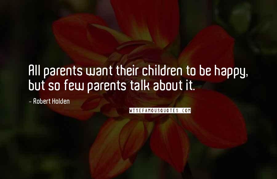 Robert Holden Quotes: All parents want their children to be happy, but so few parents talk about it.