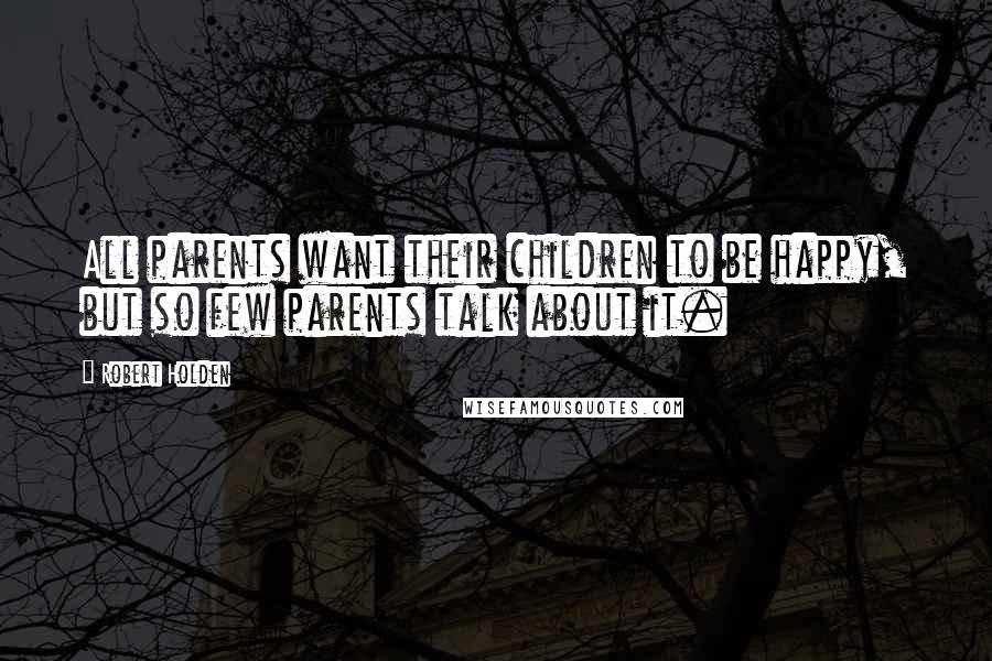 Robert Holden Quotes: All parents want their children to be happy, but so few parents talk about it.