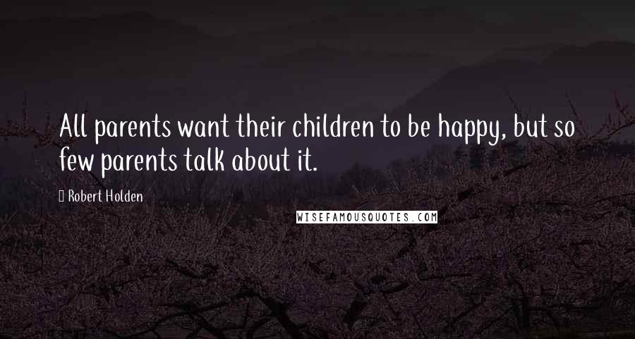 Robert Holden Quotes: All parents want their children to be happy, but so few parents talk about it.