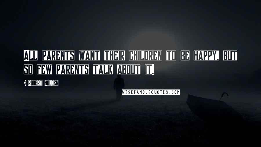 Robert Holden Quotes: All parents want their children to be happy, but so few parents talk about it.