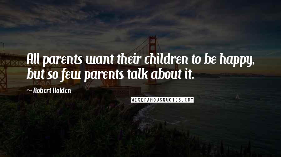 Robert Holden Quotes: All parents want their children to be happy, but so few parents talk about it.