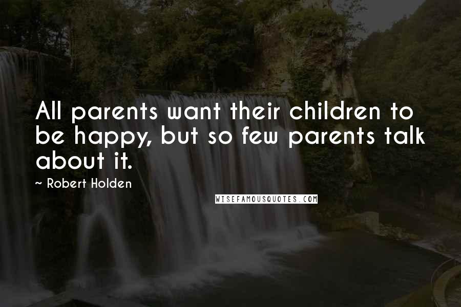 Robert Holden Quotes: All parents want their children to be happy, but so few parents talk about it.