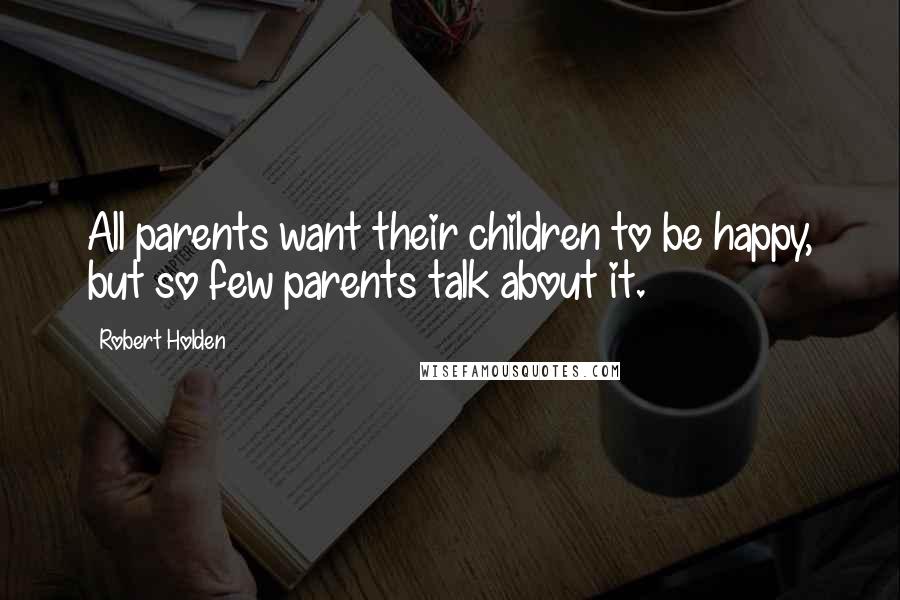 Robert Holden Quotes: All parents want their children to be happy, but so few parents talk about it.