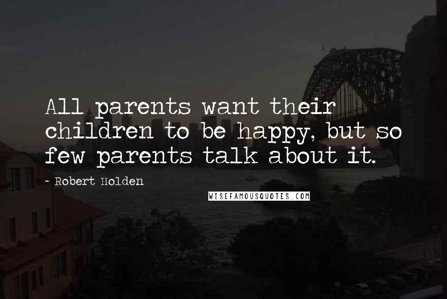 Robert Holden Quotes: All parents want their children to be happy, but so few parents talk about it.