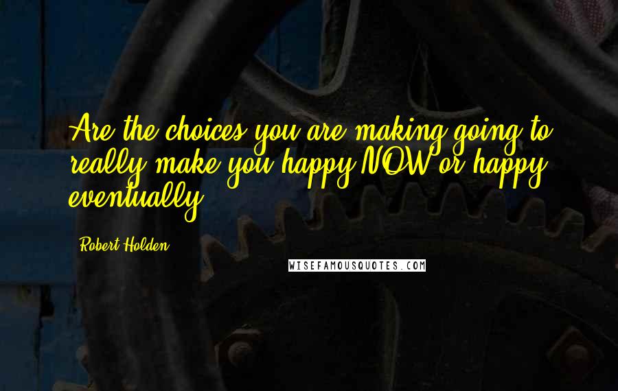 Robert Holden Quotes: Are the choices you are making going to really make you happy NOW or happy eventually?