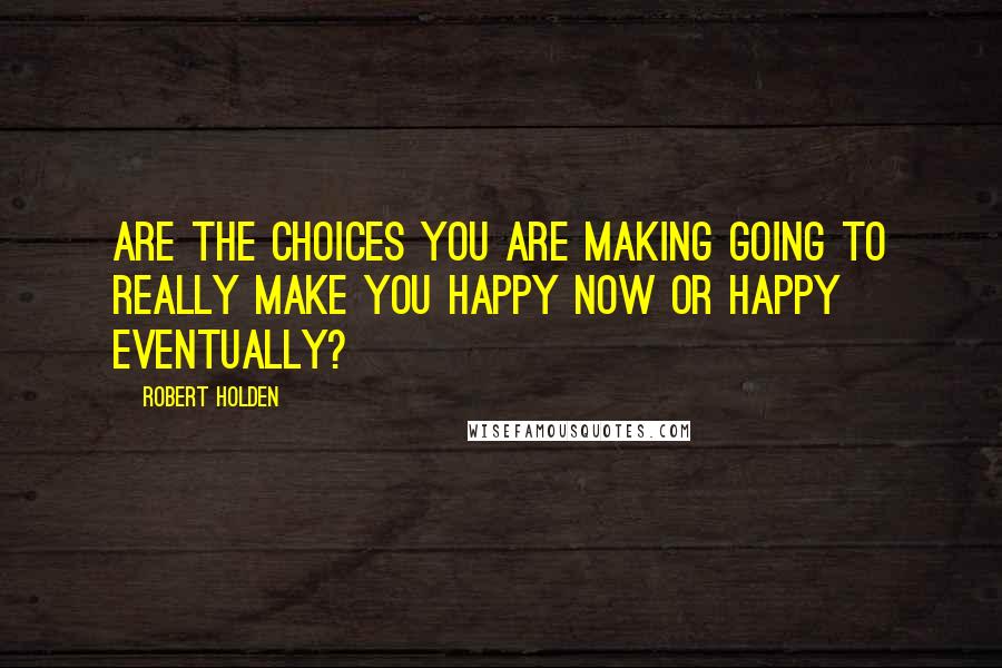 Robert Holden Quotes: Are the choices you are making going to really make you happy NOW or happy eventually?