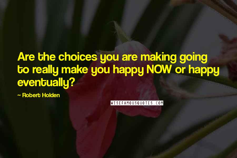 Robert Holden Quotes: Are the choices you are making going to really make you happy NOW or happy eventually?