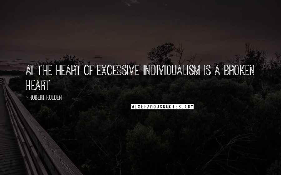 Robert Holden Quotes: At the heart of excessive individualism is a broken heart