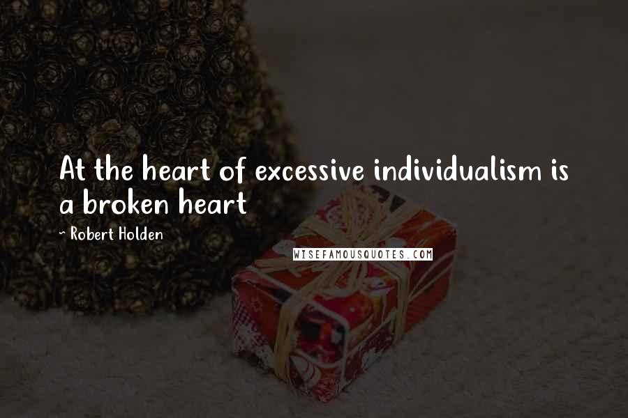 Robert Holden Quotes: At the heart of excessive individualism is a broken heart