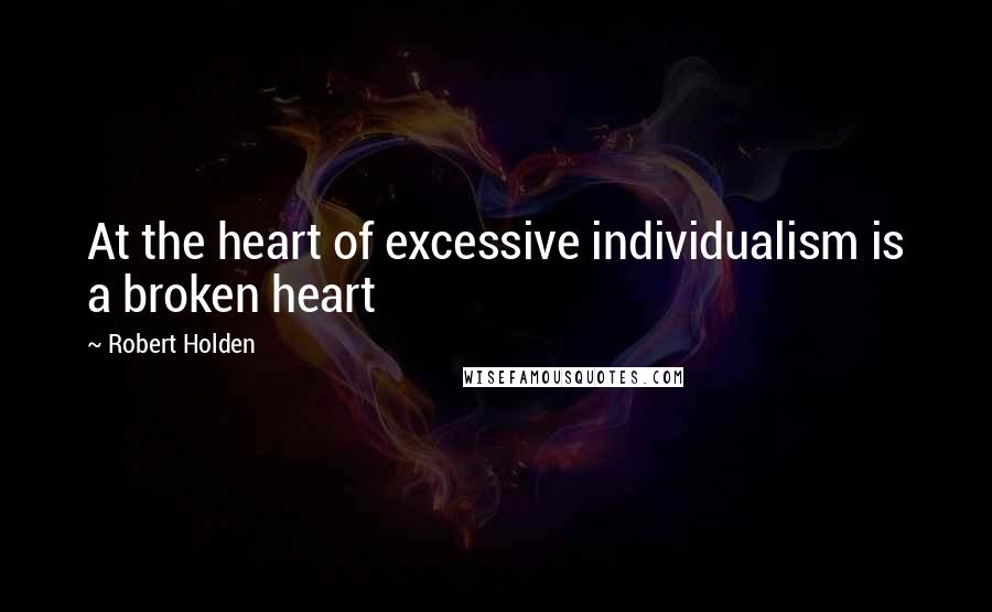 Robert Holden Quotes: At the heart of excessive individualism is a broken heart