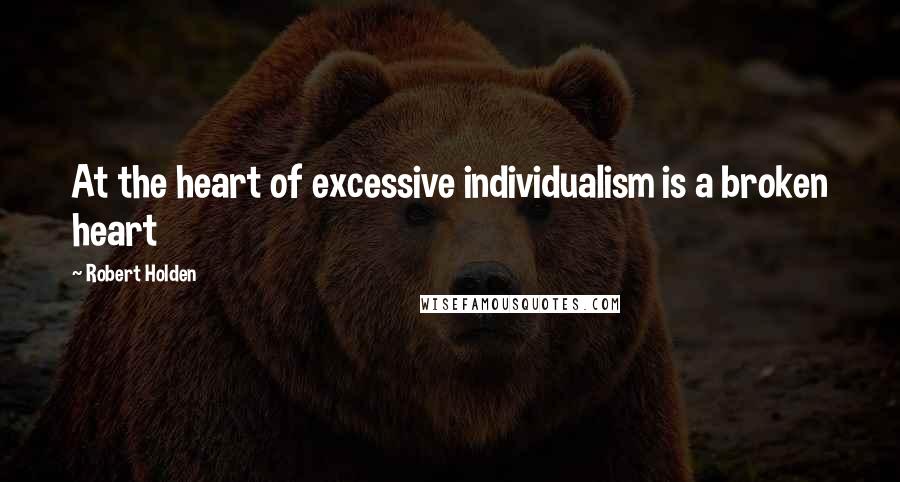 Robert Holden Quotes: At the heart of excessive individualism is a broken heart