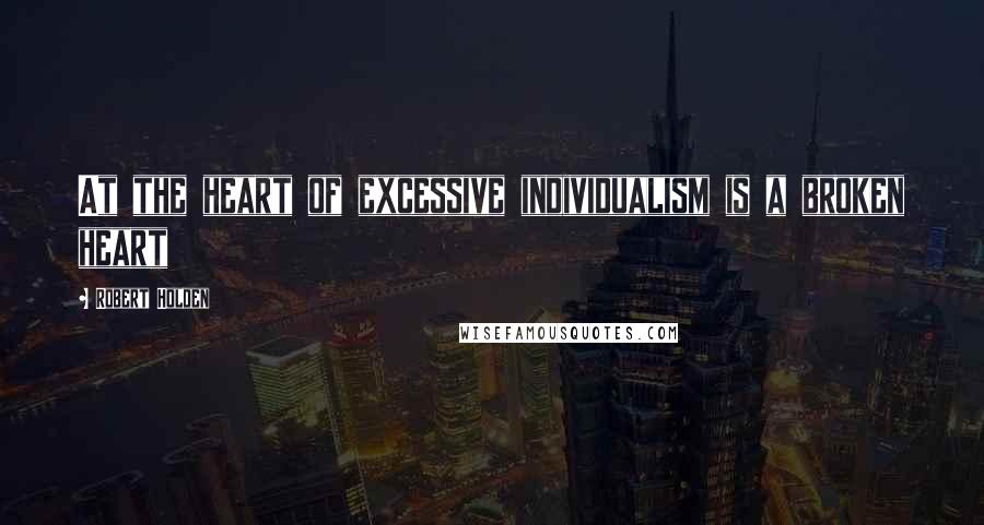 Robert Holden Quotes: At the heart of excessive individualism is a broken heart