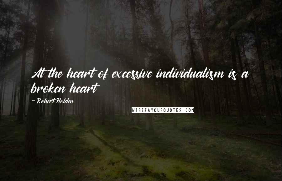 Robert Holden Quotes: At the heart of excessive individualism is a broken heart