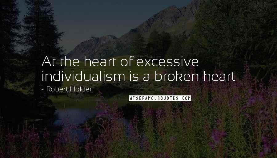 Robert Holden Quotes: At the heart of excessive individualism is a broken heart