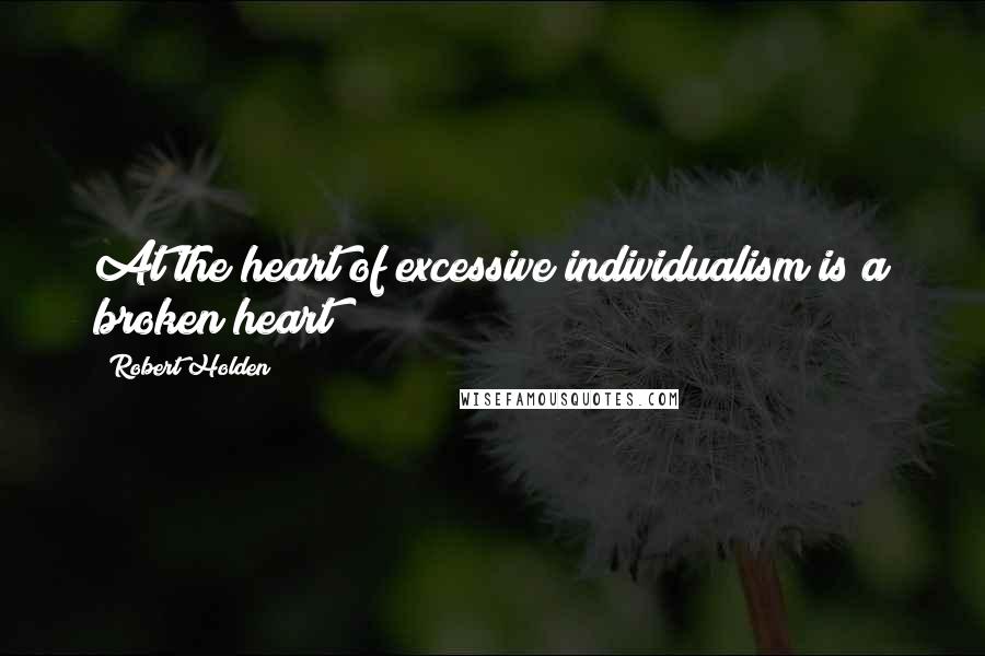 Robert Holden Quotes: At the heart of excessive individualism is a broken heart