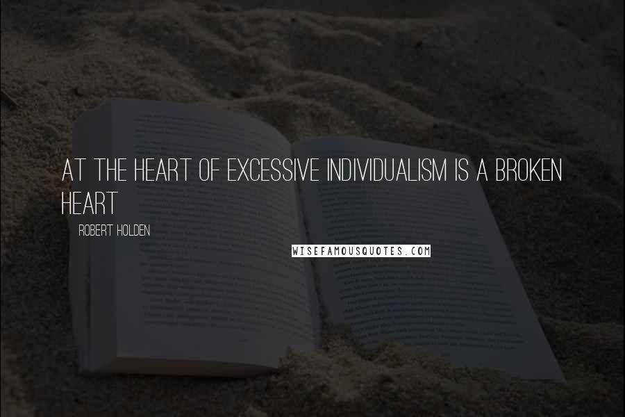 Robert Holden Quotes: At the heart of excessive individualism is a broken heart