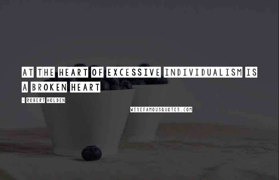 Robert Holden Quotes: At the heart of excessive individualism is a broken heart