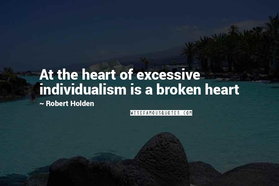 Robert Holden Quotes: At the heart of excessive individualism is a broken heart