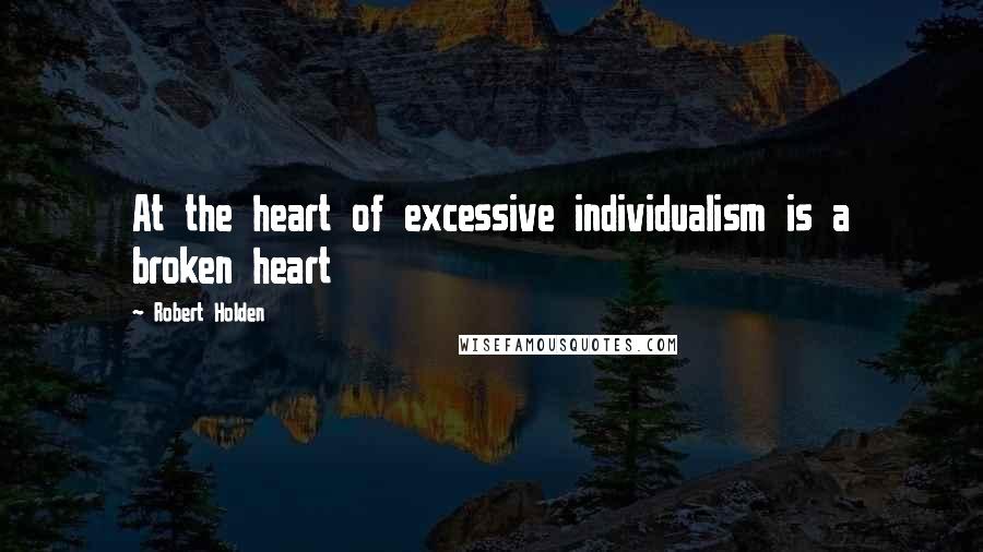 Robert Holden Quotes: At the heart of excessive individualism is a broken heart