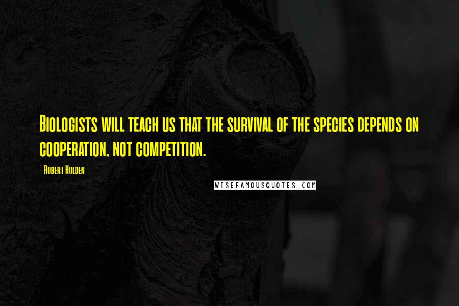 Robert Holden Quotes: Biologists will teach us that the survival of the species depends on cooperation, not competition.