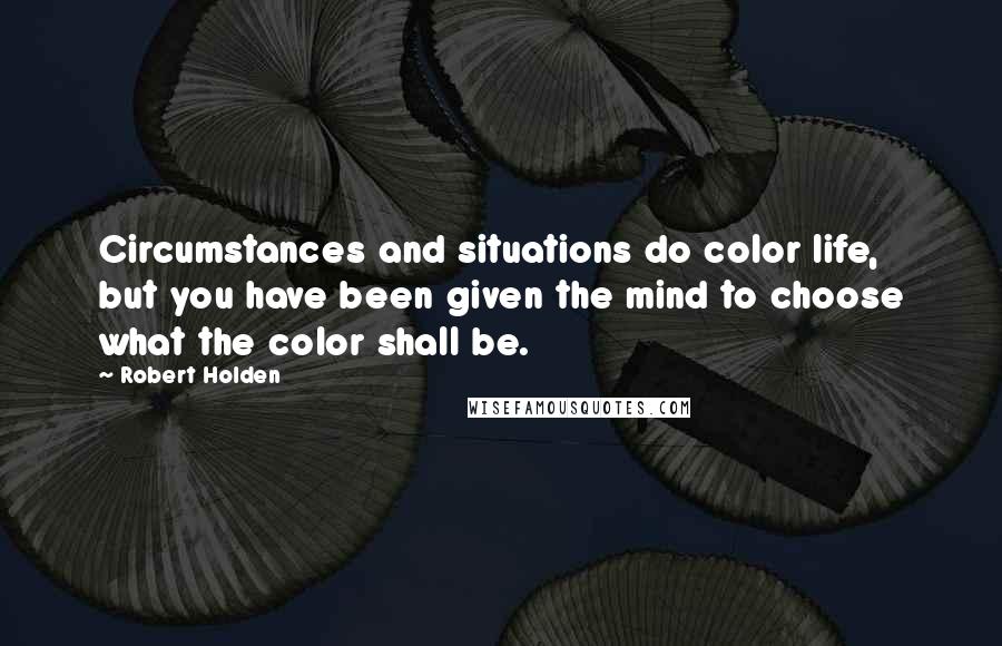 Robert Holden Quotes: Circumstances and situations do color life, but you have been given the mind to choose what the color shall be.