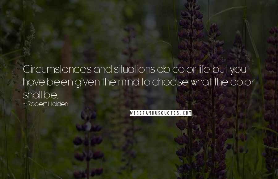 Robert Holden Quotes: Circumstances and situations do color life, but you have been given the mind to choose what the color shall be.