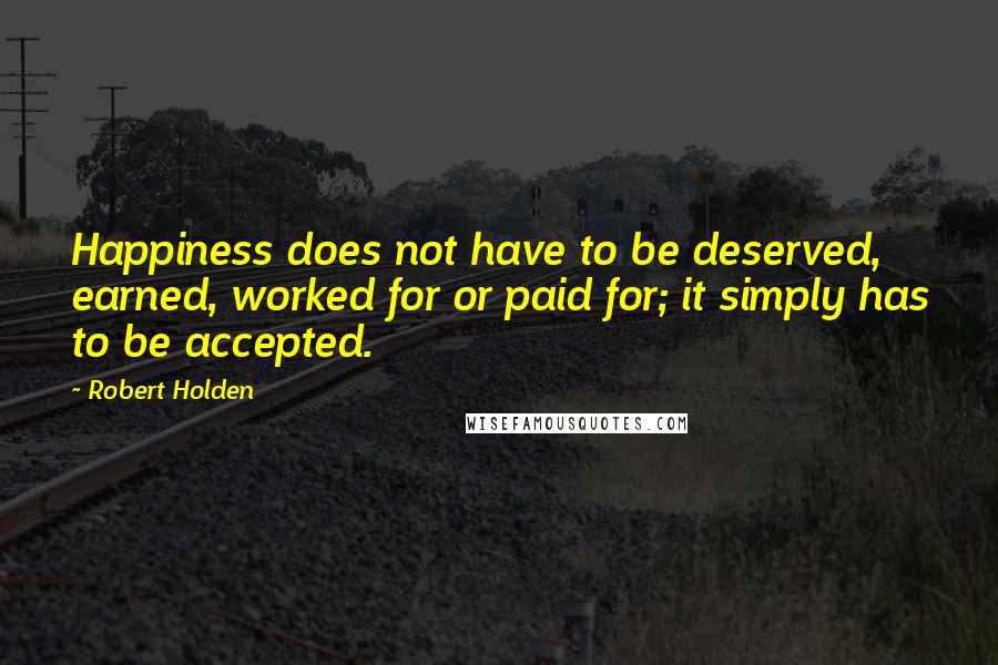 Robert Holden Quotes: Happiness does not have to be deserved, earned, worked for or paid for; it simply has to be accepted.