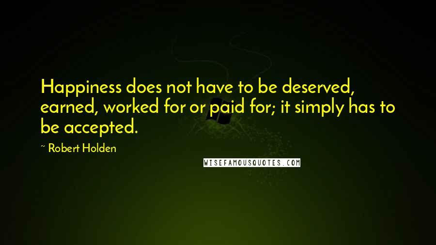 Robert Holden Quotes: Happiness does not have to be deserved, earned, worked for or paid for; it simply has to be accepted.