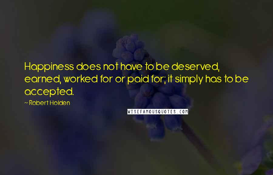 Robert Holden Quotes: Happiness does not have to be deserved, earned, worked for or paid for; it simply has to be accepted.
