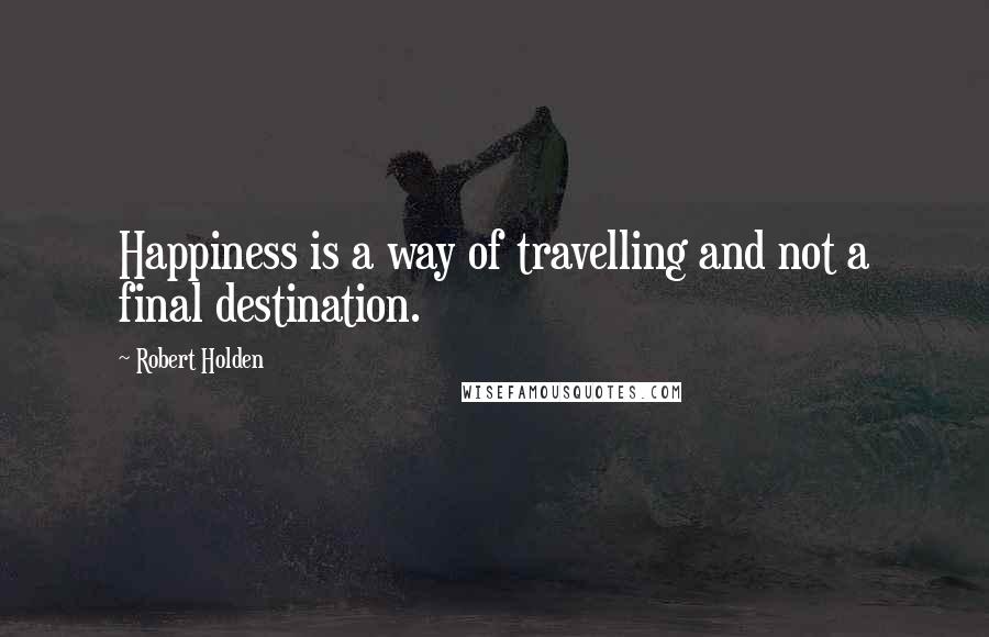 Robert Holden Quotes: Happiness is a way of travelling and not a final destination.