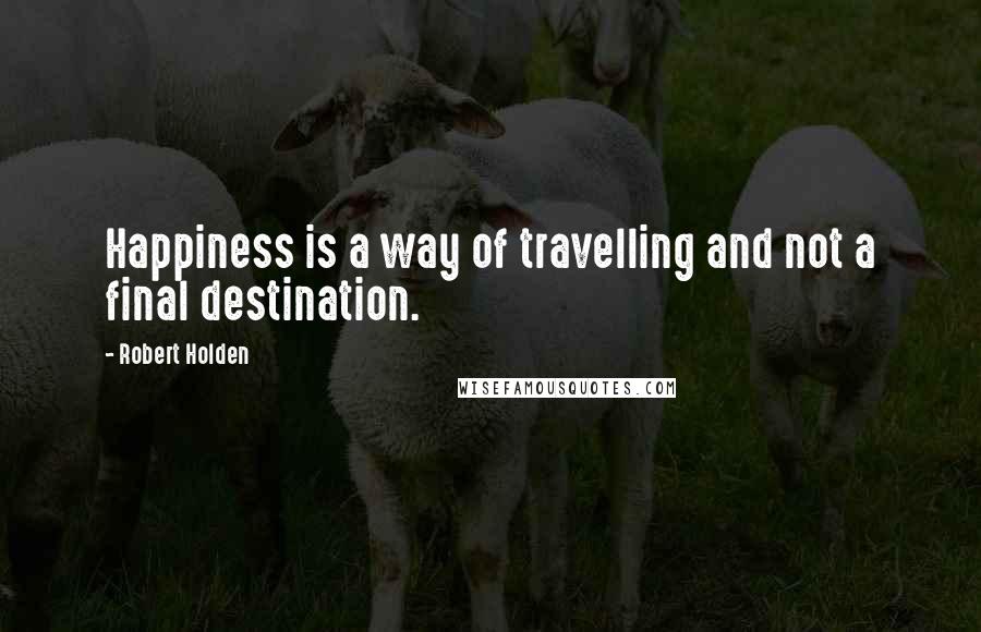 Robert Holden Quotes: Happiness is a way of travelling and not a final destination.