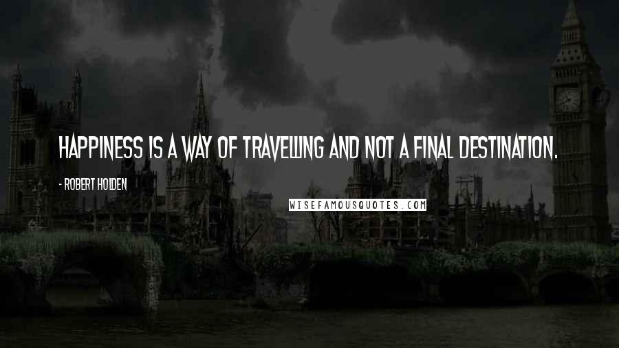 Robert Holden Quotes: Happiness is a way of travelling and not a final destination.