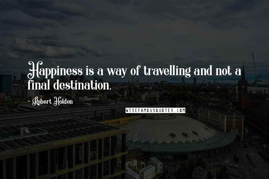 Robert Holden Quotes: Happiness is a way of travelling and not a final destination.