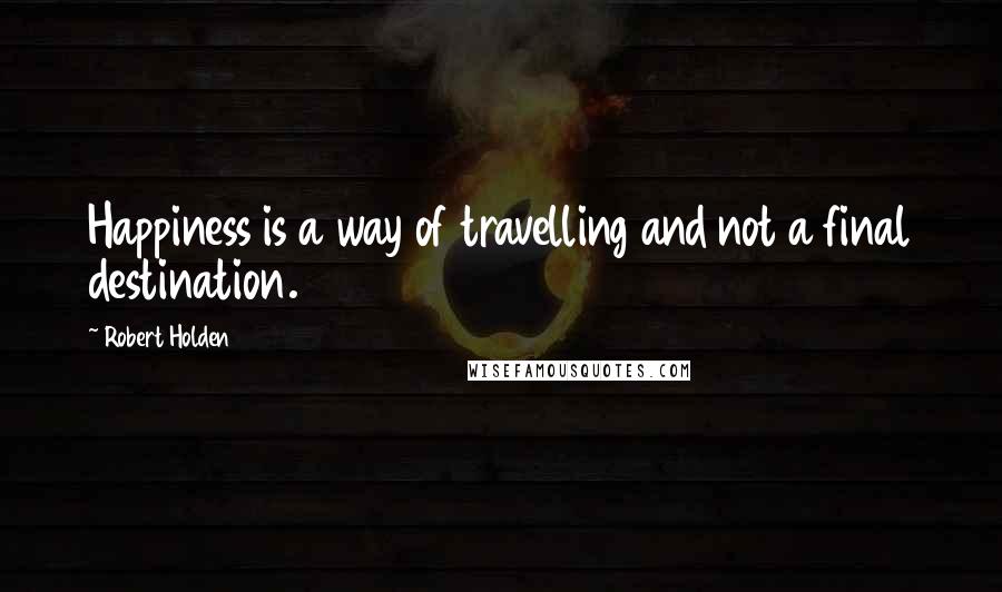 Robert Holden Quotes: Happiness is a way of travelling and not a final destination.