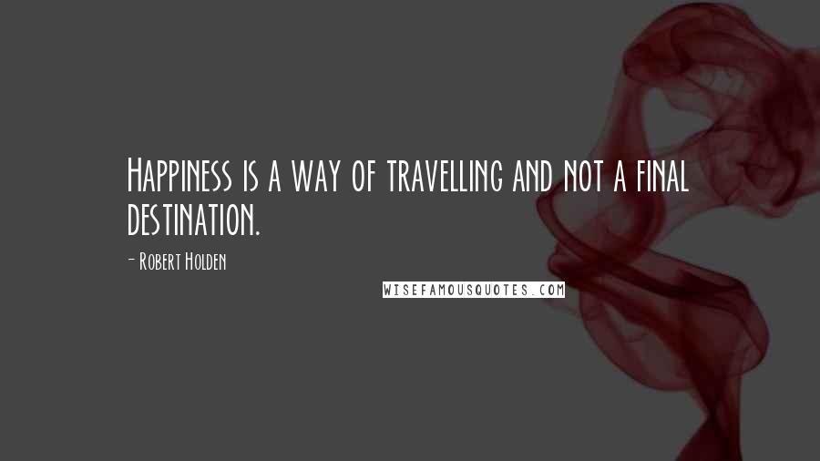 Robert Holden Quotes: Happiness is a way of travelling and not a final destination.