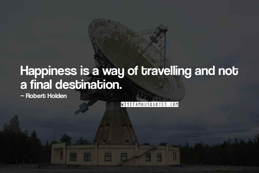 Robert Holden Quotes: Happiness is a way of travelling and not a final destination.