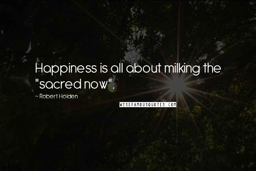 Robert Holden Quotes: Happiness is all about milking the "sacred now".