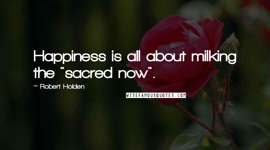 Robert Holden Quotes: Happiness is all about milking the "sacred now".