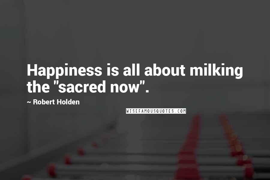 Robert Holden Quotes: Happiness is all about milking the "sacred now".