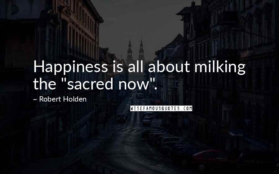 Robert Holden Quotes: Happiness is all about milking the "sacred now".