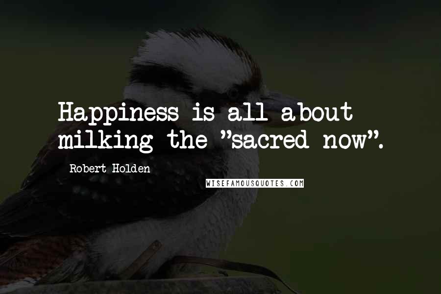 Robert Holden Quotes: Happiness is all about milking the "sacred now".