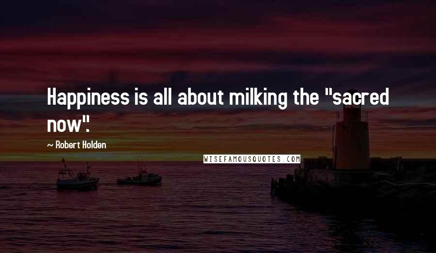 Robert Holden Quotes: Happiness is all about milking the "sacred now".