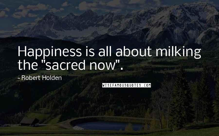 Robert Holden Quotes: Happiness is all about milking the "sacred now".