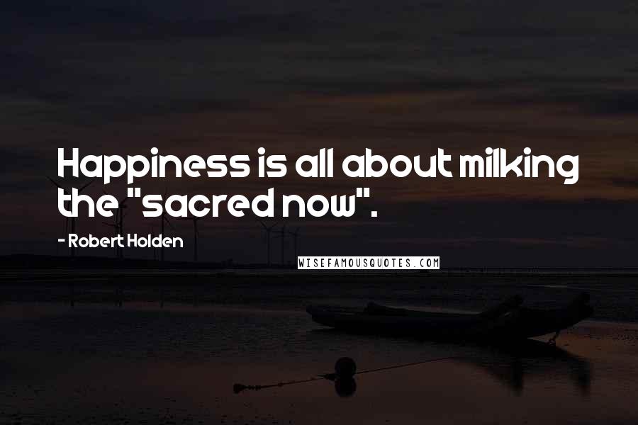 Robert Holden Quotes: Happiness is all about milking the "sacred now".